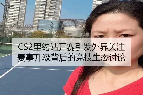 CS2里约站开赛引发外界关注 赛事升级背后的竞技生态讨论 | kaiyun