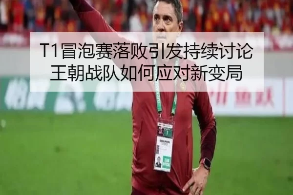 T1冒泡赛落败引发持续讨论 王朝战队如何应对新变局